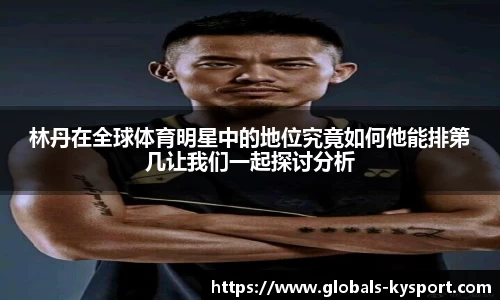 林丹在全球体育明星中的地位究竟如何他能排第几让我们一起探讨分析