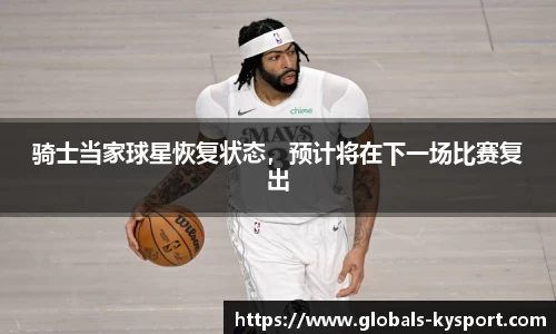 骑士当家球星恢复状态，预计将在下一场比赛复出