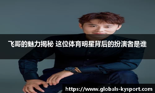 飞哥的魅力揭秘 这位体育明星背后的扮演者是谁