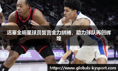 活塞全明星球员誓言全力拼搏，助力球队再创辉煌