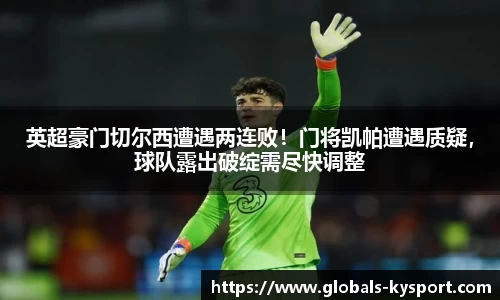 英超豪门切尔西遭遇两连败！门将凯帕遭遇质疑，球队露出破绽需尽快调整