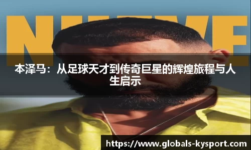 本泽马：从足球天才到传奇巨星的辉煌旅程与人生启示