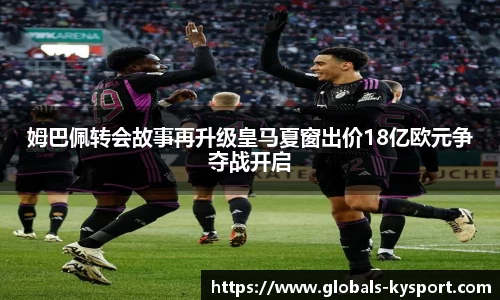 姆巴佩转会故事再升级皇马夏窗出价18亿欧元争夺战开启