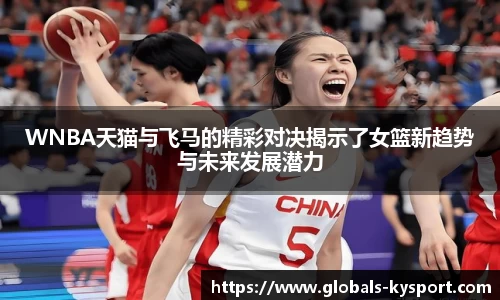 WNBA天猫与飞马的精彩对决揭示了女篮新趋势与未来发展潜力
