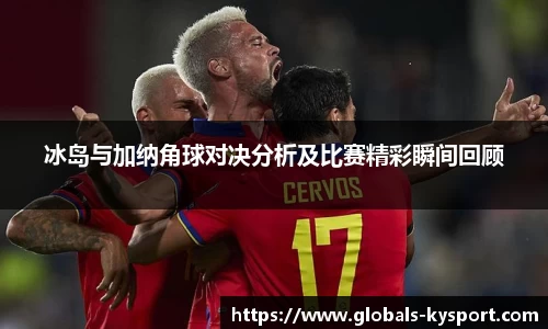 冰岛与加纳角球对决分析及比赛精彩瞬间回顾