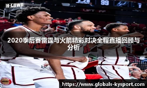 2020季后赛雷霆与火箭精彩对决全程直播回顾与分析