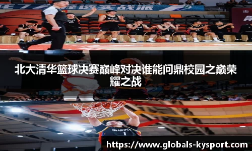 北大清华篮球决赛巅峰对决谁能问鼎校园之巅荣耀之战