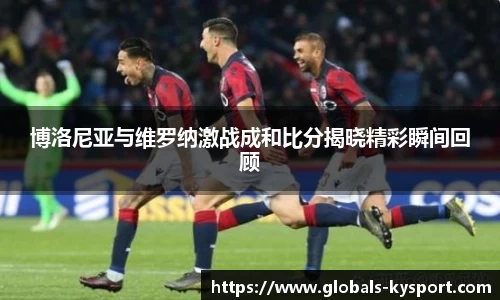 博洛尼亚与维罗纳激战成和比分揭晓精彩瞬间回顾