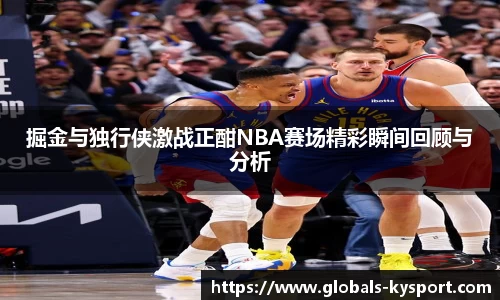掘金与独行侠激战正酣NBA赛场精彩瞬间回顾与分析