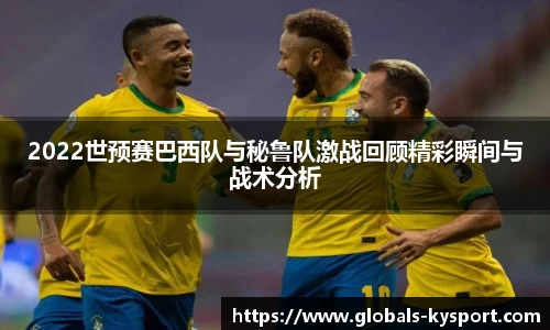 2022世预赛巴西队与秘鲁队激战回顾精彩瞬间与战术分析