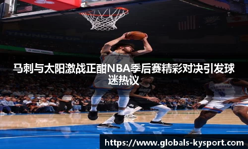 马刺与太阳激战正酣NBA季后赛精彩对决引发球迷热议