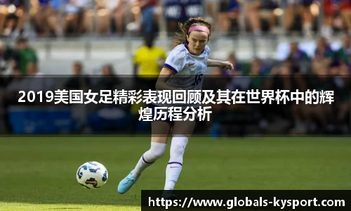 2019美国女足精彩表现回顾及其在世界杯中的辉煌历程分析