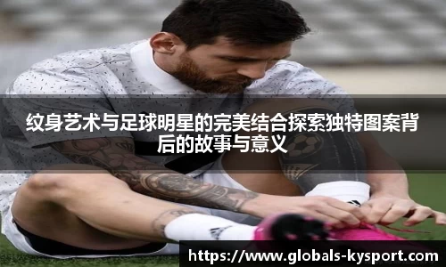 纹身艺术与足球明星的完美结合探索独特图案背后的故事与意义