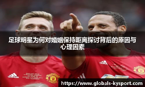 足球明星为何对婚姻保持距离探讨背后的原因与心理因素