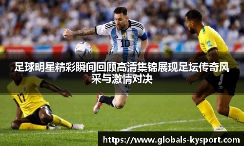 足球明星精彩瞬间回顾高清集锦展现足坛传奇风采与激情对决